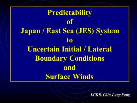 Predictability of Japan / East Sea (JES) System to Uncertain Initial / Lateral Boundary Conditions and Surface Winds LCDR. Chin-Lung Fang LCDR. Chin-Lung.