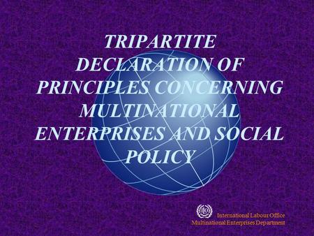 International Labour Office Multinational Enterprises Department TRIPARTITE DECLARATION OF PRINCIPLES CONCERNING MULTINATIONAL ENTERPRISES AND SOCIAL.