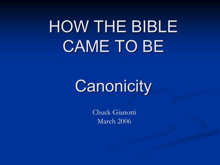 HOW THE BIBLE CAME TO BE Canonicity Chuck Gianotti March 2006.