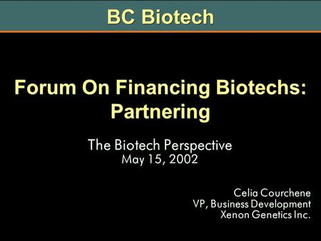 Forum On Financing Biotechs: Partnering The Biotech Perspective May 15, 2002 Celia Courchene VP, Business Development Xenon Genetics Inc. The Biotech Perspective.