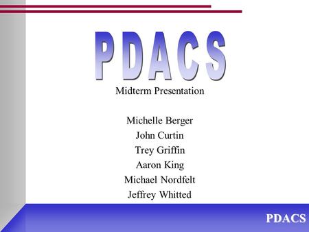 PDACS Midterm Presentation Michelle Berger John Curtin Trey Griffin Aaron King Michael Nordfelt Jeffrey Whitted.