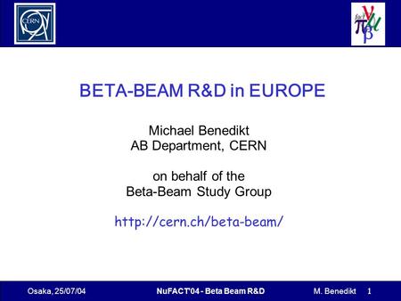 Osaka, 25/07/04NuFACT’04 - Beta Beam R&DM. Benedikt 1 BETA-BEAM R&D in EUROPE Michael Benedikt AB Department, CERN on behalf of the Beta-Beam Study Group.
