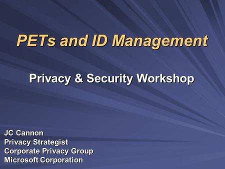 PETs and ID Management Privacy & Security Workshop JC Cannon Privacy Strategist Corporate Privacy Group Microsoft Corporation.