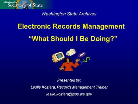 Washington State Archives Presented by: Leslie Koziara, Records Management Trainer Electronic Records Management “What Should.