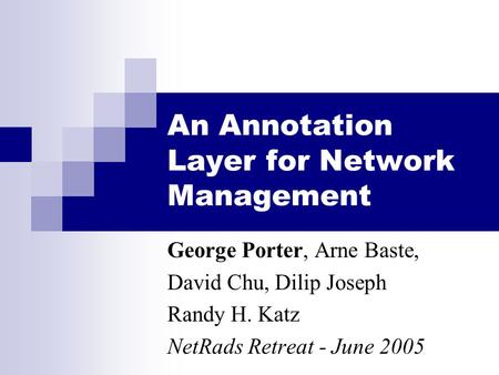 An Annotation Layer for Network Management George Porter, Arne Baste, David Chu, Dilip Joseph Randy H. Katz NetRads Retreat - June 2005.