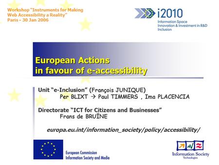 European Actions in favour of e-accessibility Unit “e-Inclusion” ( François JUNIQUE ) Per BLIXT  Paul TIMMERS, Ima PLACENCIA Directorate “ICT for Citizens.