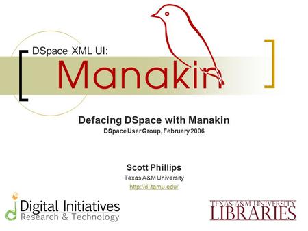 Defacing DSpace with Manakin DSpace User Group, February 2006 Scott Phillips Texas A&M University  DSpace XML UI: