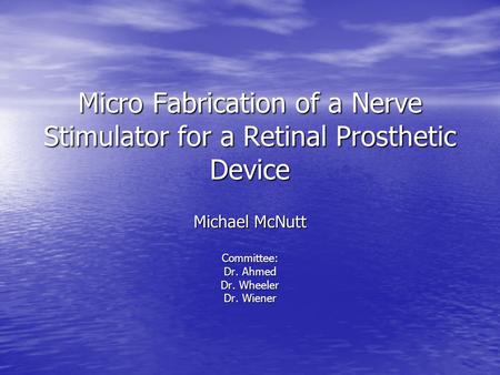 Micro Fabrication of a Nerve Stimulator for a Retinal Prosthetic Device Michael McNutt Committee: Dr. Ahmed Dr. Wheeler Dr. Wiener.
