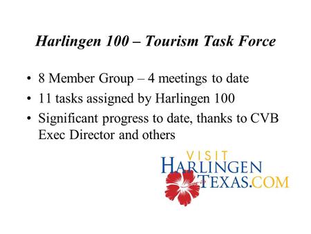 Harlingen 100 – Tourism Task Force 8 Member Group – 4 meetings to date 11 tasks assigned by Harlingen 100 Significant progress to date, thanks to CVB Exec.
