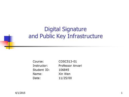 6/1/20151 Digital Signature and Public Key Infrastructure Course:COSC513-01 Instructor:Professor Anvari Student ID:106845 Name:Xin Wen Date:11/25/00.