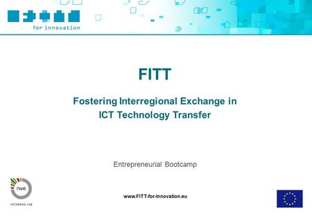 Www.FITT-for-Innovation.eu FITT Fostering Interregional Exchange in ICT Technology Transfer Entrepreneurial Bootcamp.