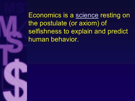 Economics is a science resting on the postulate (or axiom) of selfishness to explain and predict human behavior.science.