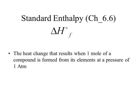 Standard Enthalpy (Ch_6.6) The heat change that results when 1 mole of a compound is formed from its elements at a pressure of 1 Atm.