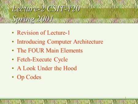 1 Lecture-2 CSIT-120 Spring 2001 Revision of Lecture-1 Introducing Computer Architecture The FOUR Main Elements Fetch-Execute Cycle A Look Under the Hood.