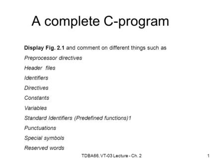 TDBA66, VT-03 Lecture - Ch. 21 A complete C-program Display Fig. 2.1 and comment on different things such as Preprocessor directives Header files Identifiers.