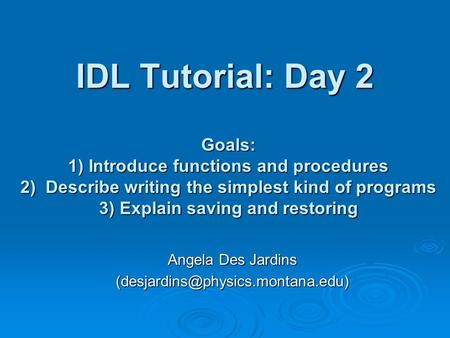 IDL Tutorial: Day 2 Angela Des Jardins Goals: 1) Introduce functions and procedures 2) Describe writing the simplest kind.