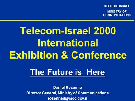 STATE OF ISRAEL MINISTRY OF COMMUNICATIONS Telecom-Israel 2000 International Exhibition & Conference The Future is Here Daniel Rosenne Director General,