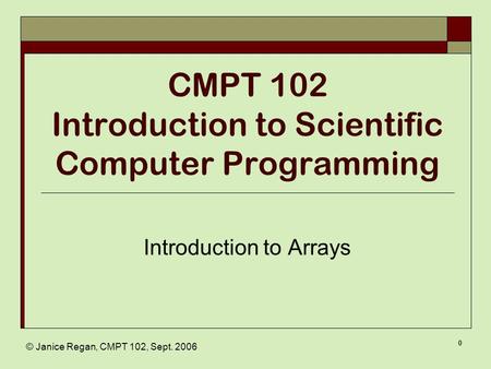 © Janice Regan, CMPT 102, Sept. 2006 0 CMPT 102 Introduction to Scientific Computer Programming Introduction to Arrays.