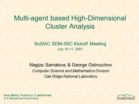 O AK R IDGE N ATIONAL L ABORATORY U.S. D EPARTMENT OF E NERGY Multi-agent based High-Dimensional Cluster Analysis SciDAC SDM-ISIC Kickoff Meeting July.