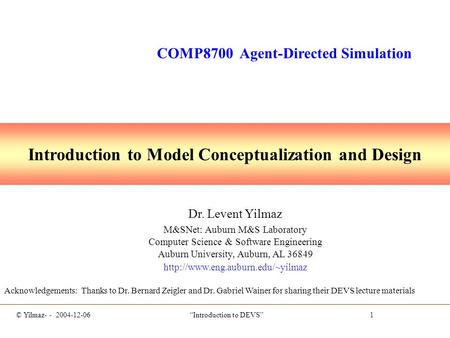 © Yilmaz- - 2004-12-06 “Introduction to DEVS” 1 Introduction to Model Conceptualization and Design Dr. Levent Yilmaz M&SNet: Auburn M&S Laboratory Computer.
