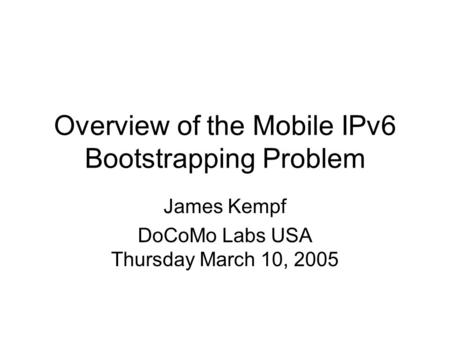 Overview of the Mobile IPv6 Bootstrapping Problem James Kempf DoCoMo Labs USA Thursday March 10, 2005.