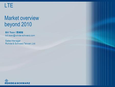 LTE Market overview beyond 2010 Bill Tsao / 曹維陵 Sales Manager Rohde & Schwarz Taiwan, Ltd.
