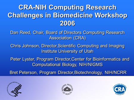 CRA-NIH Computing Research Challenges in Biomedicine Workshop 2006 Dan Reed, Chair, Board of Directors Computing Research Association (CRA) Chris Johnson,