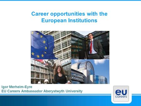 Career opportunities with the European Institutions Igor Merheim-Eyre EU Careers Ambassador Aberystwyth University.