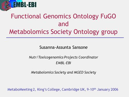 Functional Genomics Ontology FuGO and Metabolomics Society Ontology group Susanna-Assunta Sansone Nutr/Toxicogenomics Projects Coordinator EMBL-EBI Metabolomics.