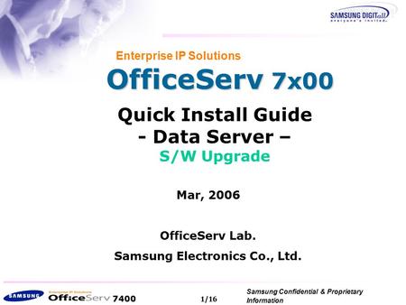 7400 Samsung Confidential & Proprietary Information Copyright 2006, All Rights Reserved. 1/16 OfficeServ 7x00 Enterprise IP Solutions Quick Install Guide.