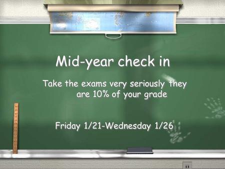 Mid-year check in Take the exams very seriously they are 10% of your grade Friday 1/21-Wednesday 1/26 Take the exams very seriously they are 10% of your.
