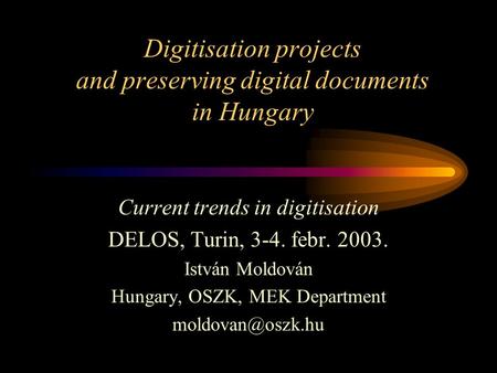 Digitisation projects and preserving digital documents in Hungary Current trends in digitisation DELOS, Turin, 3-4. febr. 2003. István Moldován Hungary,