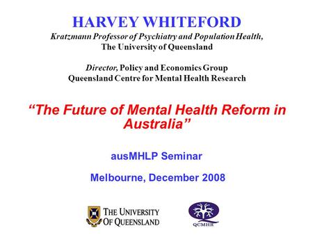 “The Future of Mental Health Reform in Australia” ausMHLP Seminar Melbourne, December 2008 HARVEY WHITEFORD Kratzmann Professor of Psychiatry and Population.