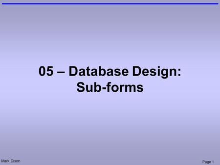 Mark Dixon Page 1 05 – Database Design: Sub-forms.