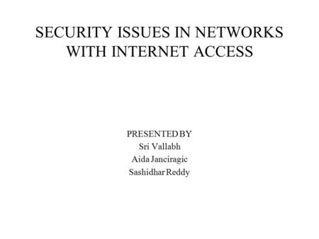 SECURITY ISSUES IN NETWORKS WITH INTERNET ACCESS PRESENTED BY Sri Vallabh Aida Janciragic Sashidhar Reddy.
