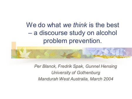 We do what we think is the best – a discourse study on alcohol problem prevention. Per Blanck, Fredrik Spak, Gunnel Hensing University of Gothenburg Mandurah.