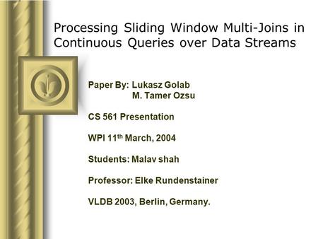 Processing Sliding Window Multi-Joins in Continuous Queries over Data Streams Paper By: Lukasz Golab M. Tamer Ozsu CS 561 Presentation WPI 11 th March,