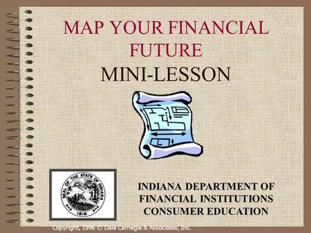 Copyright, 1996 © Dale Carnegie & Associates, Inc. MAP YOUR FINANCIAL FUTURE MINI-LESSON INDIANA DEPARTMENT OF FINANCIAL INSTITUTIONS CONSUMER EDUCATION.
