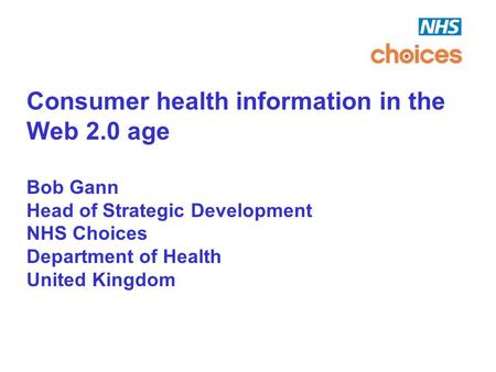 Consumer health information in the Web 2.0 age Bob Gann Head of Strategic Development NHS Choices Department of Health United Kingdom.