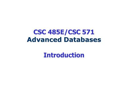 CSC 485E/CSC 571 Advanced Databases Introduction.