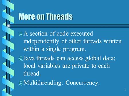 1 More on Threads b b A section of code executed independently of other threads written within a single program. b b Java threads can access global data;