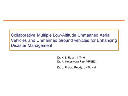 Collaborative Multiple Low-Altitude Unmanned Aerial Vehicles and Unmanned Ground vehicles for Enhancing Disaster Management Dr. K.S. Rajan, IIIT- H Dr.