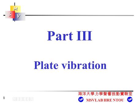 M M S S V V 海洋大學力學聲響振動實驗室 MSVLAB HRE NTOU 1 Plate vibration Part III.