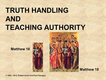 TRUTH HANDLING AND TEACHING AUTHORITY Matthew 16 Matthew 18 © 1985 – 2013, Robert Schihl and Paul Flanagan.