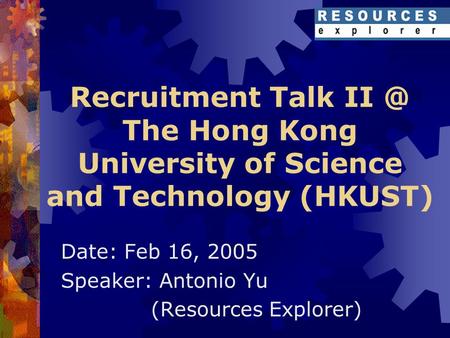 Recruitment Talk The Hong Kong University of Science and Technology (HKUST) Date: Feb 16, 2005 Speaker: Antonio Yu (Resources Explorer)