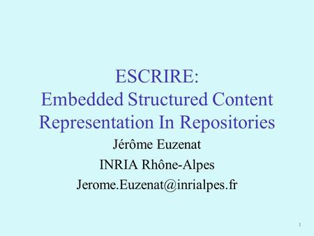 1 ESCRIRE: Embedded Structured Content Representation In Repositories Jérôme Euzenat INRIA Rhône-Alpes