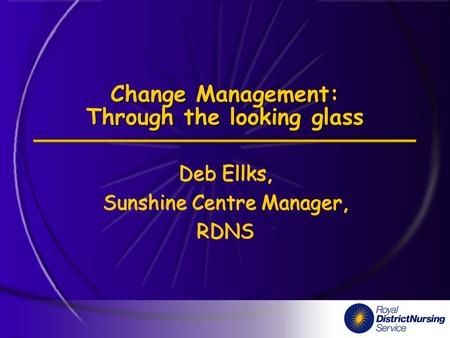 Change Management: Through the looking glass Deb Ellks, Sunshine Centre Manager, RDNS Deb Ellks, Sunshine Centre Manager, RDNS.