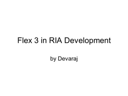 Flex 3 in RIA Development by Devaraj. Introduction to RIA Applications with RICH UI Web Applications Desktop Applications –Online mode –Offline mode.
