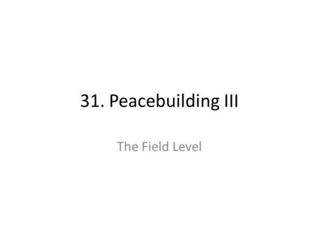 31. Peacebuilding III The Field Level. 31. Peacebuilding III: The Field Level Learning Objectives: – Understand the management of peacebuilding in the.