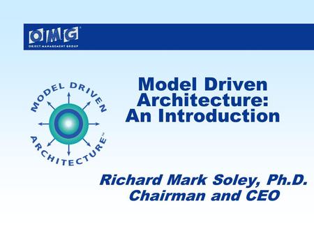 Model Driven Architecture: An Introduction Richard Mark Soley, Ph.D. Chairman and CEO.